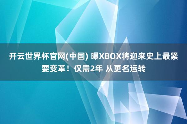 开云世界杯官网(中国) 曝XBOX将迎来史上最紧要变革！仅需2年 从更名运转