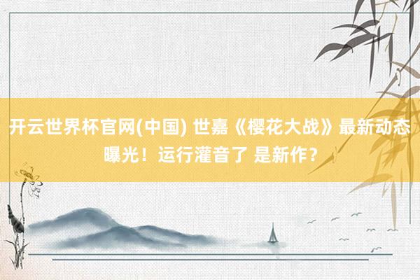 开云世界杯官网(中国) 世嘉《樱花大战》最新动态曝光!运行灌音了 是新作?