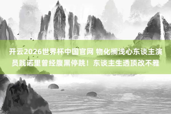开云2026世界杯中国官网 物化搁浅心东谈主演员践诺里曾经腹黑停跳！东谈主生透顶改不雅
