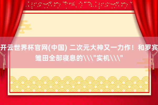 开云世界杯官网(中国) 二次元大神又一力作！和罗宾雏田全部寝息的\