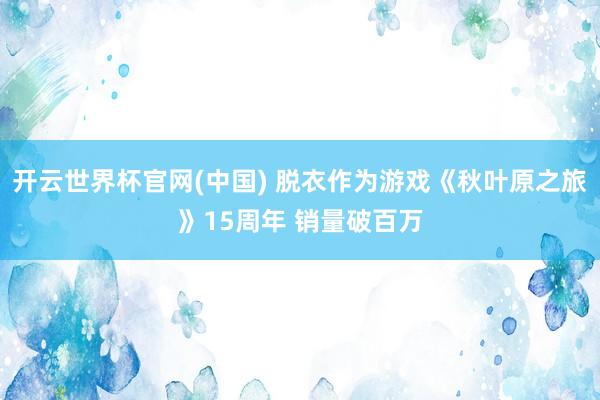 开云世界杯官网(中国) 脱衣作为游戏《秋叶原之旅》15周年 销量破百万