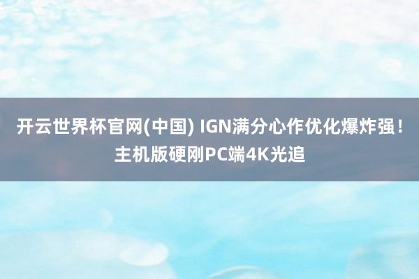 开云世界杯官网(中国) IGN满分心作优化爆炸强!主机版硬刚PC端4K光追