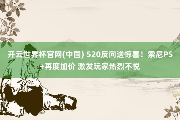 开云世界杯官网(中国) 520反向送惊喜！索尼PS+再度加价 激发玩家热烈不悦