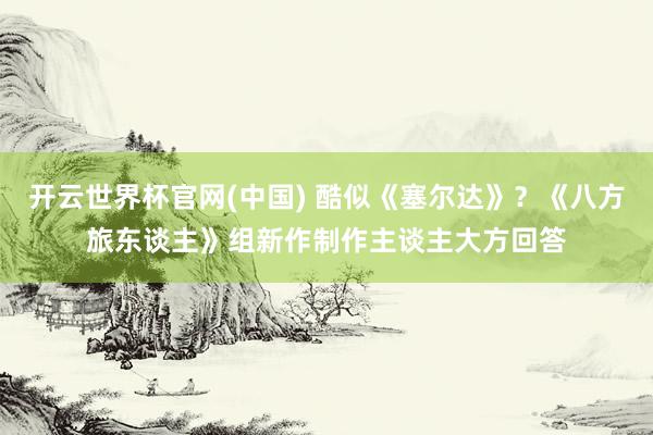 开云世界杯官网(中国) 酷似《塞尔达》？《八方旅东谈主》组新作制作主谈主大方回答
