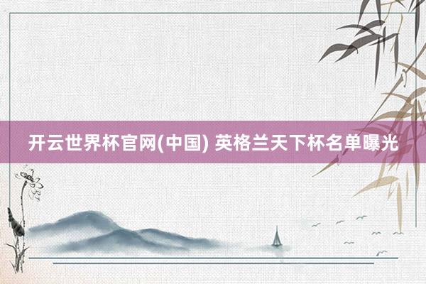 开云世界杯官网(中国) 英格兰天下杯名单曝光