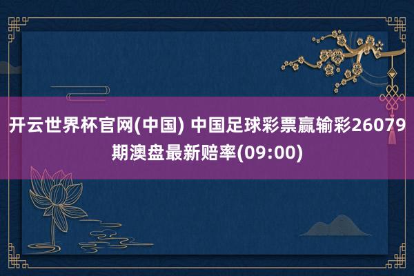 开云世界杯官网(中国) 中国足球彩票赢输彩26079期澳盘最新赔率(09:00)
