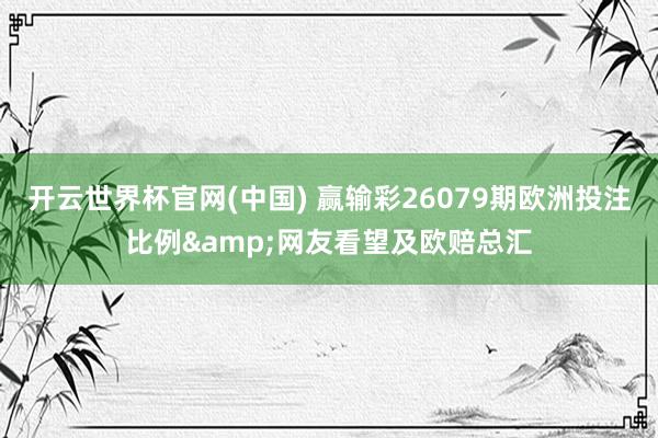 开云世界杯官网(中国) 赢输彩26079期欧洲投注比例&网友看望及欧赔总汇