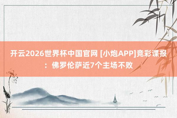 开云2026世界杯中国官网 [小炮APP]竞彩谍报：佛罗伦萨近7个主场不败