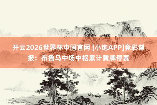 开云2026世界杯中国官网 [小炮APP]竞彩谍报：布鲁马中场中枢累计黄牌停赛