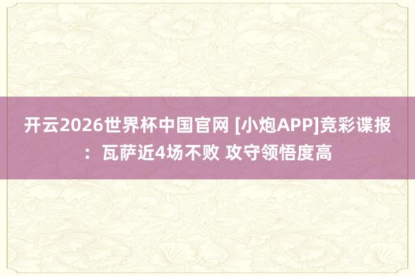 开云2026世界杯中国官网 [小炮APP]竞彩谍报：瓦萨近4场不败 攻守领悟度高