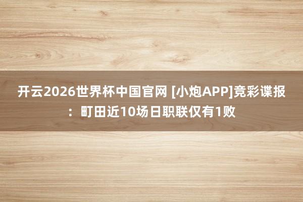 开云2026世界杯中国官网 [小炮APP]竞彩谍报：町田近10场日职联仅有1败