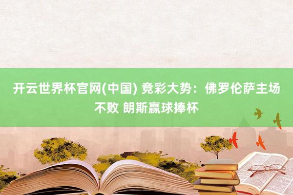 开云世界杯官网(中国) 竞彩大势：佛罗伦萨主场不败 朗斯赢球捧杯