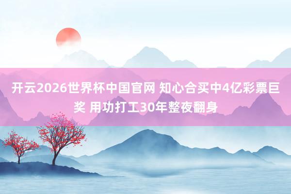 开云2026世界杯中国官网 知心合买中4亿彩票巨奖 用功打工30年整夜翻身