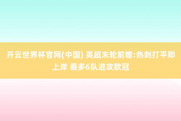 开云世界杯官网(中国) 英超末轮前瞻:热刺打平即上岸 最多6队进攻欧冠
