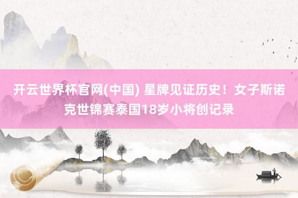 开云世界杯官网(中国) 星牌见证历史！女子斯诺克世锦赛泰国18岁小将创记录