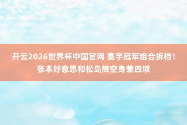 开云2026世界杯中国官网 寰宇冠军组合拆档！张本好意思和松岛辉空身兼四项