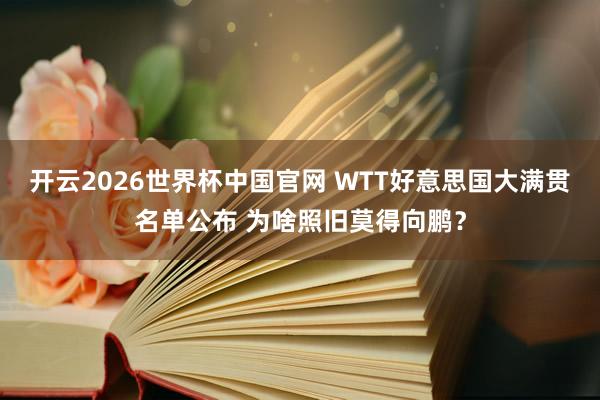开云2026世界杯中国官网 WTT好意思国大满贯名单公布 为啥照旧莫得向鹏？