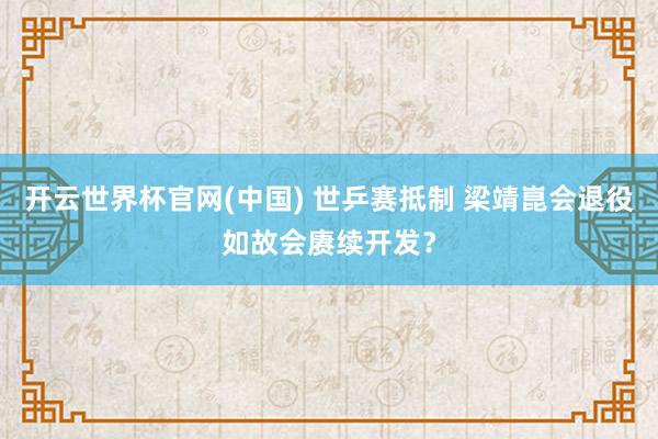 开云世界杯官网(中国) 世乒赛抵制 梁靖崑会退役如故会赓续开发？