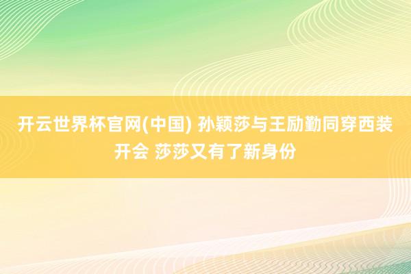 开云世界杯官网(中国) 孙颖莎与王励勤同穿西装开会 莎莎又有了新身份
