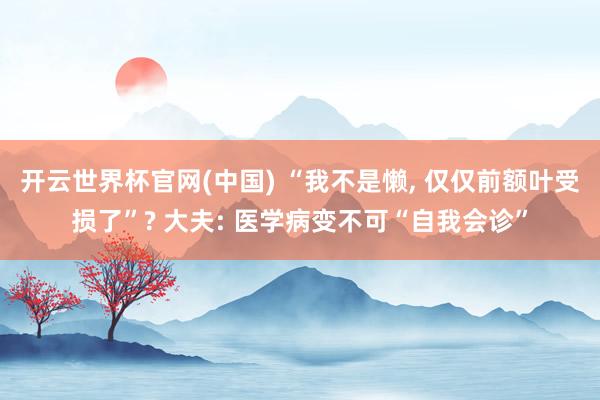 开云世界杯官网(中国) “我不是懒， 仅仅前额叶受损了”? 大夫: 医学病变不可“自我会诊”