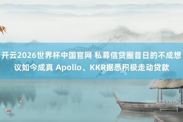 开云2026世界杯中国官网 私募信贷圈昔日的不成想议如今成真 Apollo、KKR据悉积极走动贷款