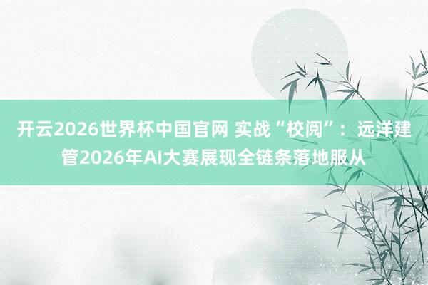 开云2026世界杯中国官网 实战“校阅”：远洋建管2026年AI大赛展现全链条落地服从