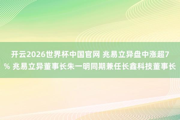 开云2026世界杯中国官网 兆易立异盘中涨超7% 兆易立异董事长朱一明同期兼任长鑫科技董事长