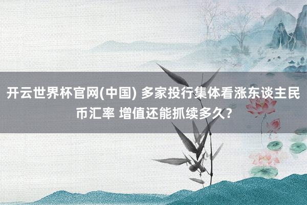 开云世界杯官网(中国) 多家投行集体看涨东谈主民币汇率 增值还能抓续多久？