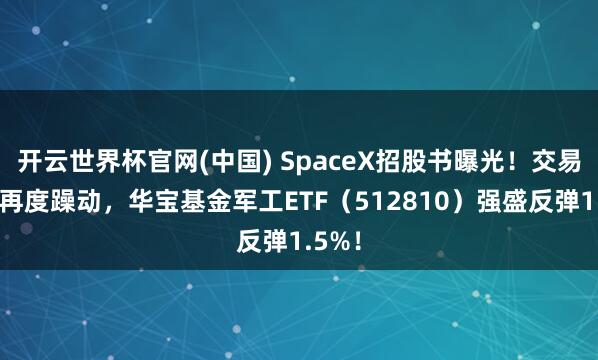 开云世界杯官网(中国) SpaceX招股书曝光！交易航天再度躁动，华宝基金军工ETF（512810）强盛反弹1.5%！