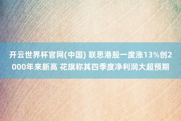 开云世界杯官网(中国) 联思港股一度涨13%创2000年来新高 花旗称其四季度净利润大超预期