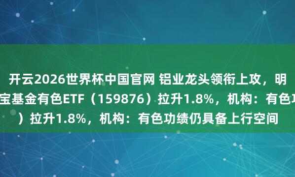 开云2026世界杯中国官网 铝业龙头领衔上攻，明泰铝业涨超8%！华宝基金有色ETF（159876）拉升1.8%，机构：有色功绩仍具备上行空间