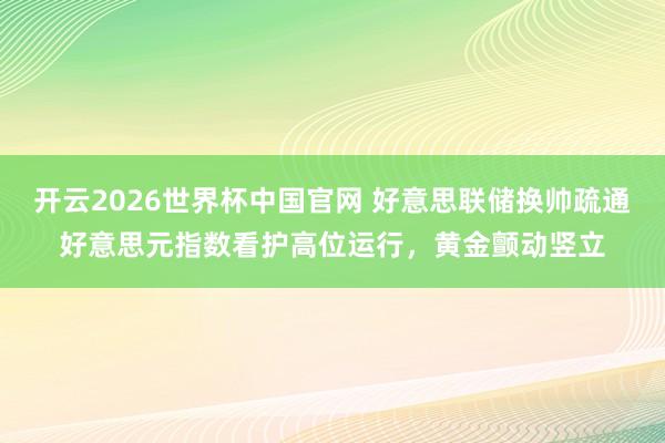 开云2026世界杯中国官网 好意思联储换帅疏通好意思元指数看护高位运行，黄金颤动竖立