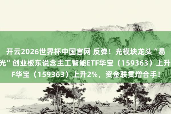 开云2026世界杯中国官网 反弹！光模块龙头“易中天”集体拉升，高“光”创业板东说念主工智能ETF华宝（159363）上升2%，资金联贯增合手！