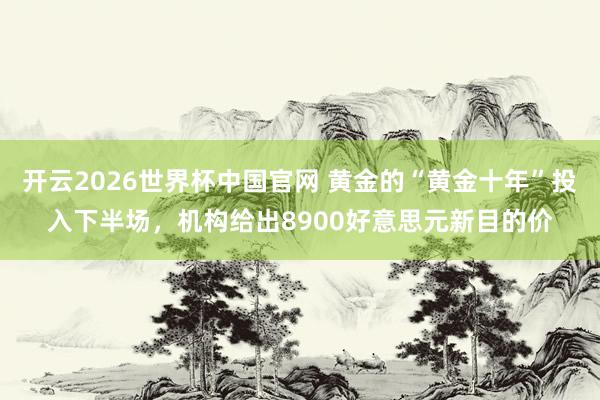 开云2026世界杯中国官网 黄金的“黄金十年”投入下半场,机构给出8900好意思元新目的价
