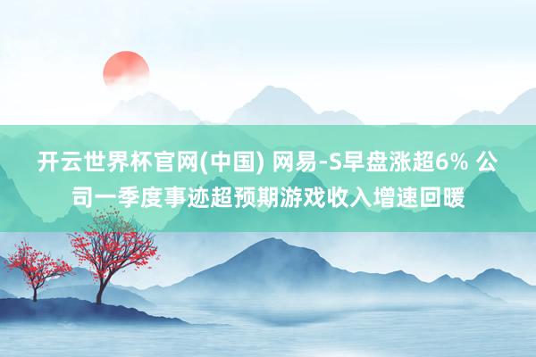 开云世界杯官网(中国) 网易-S早盘涨超6% 公司一季度事迹超预期游戏收入增速回暖
