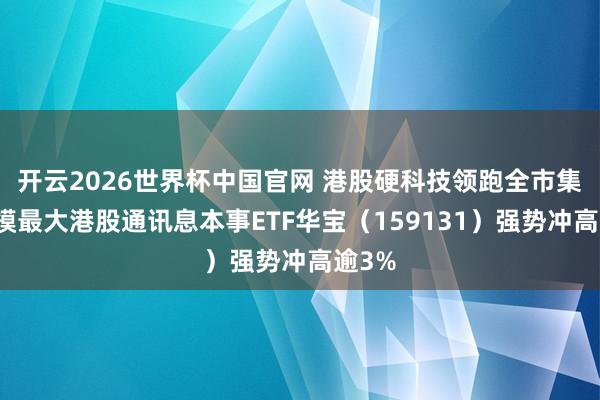 开云2026世界杯中国官网 港股硬科技领跑全市集！规模最大港股通讯息本事ETF华宝（159131）强势冲高逾3%