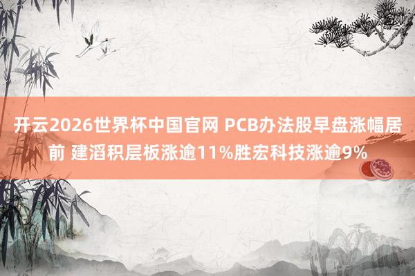 开云2026世界杯中国官网 PCB办法股早盘涨幅居前 建滔积层板涨逾11%胜宏科技涨逾9%