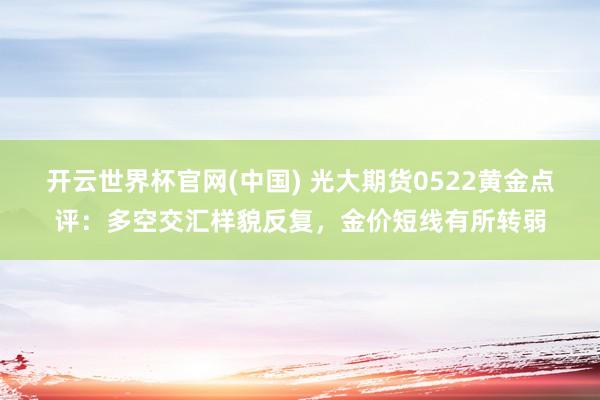 开云世界杯官网(中国) 光大期货0522黄金点评：多空交汇样貌反复，金价短线有所转弱