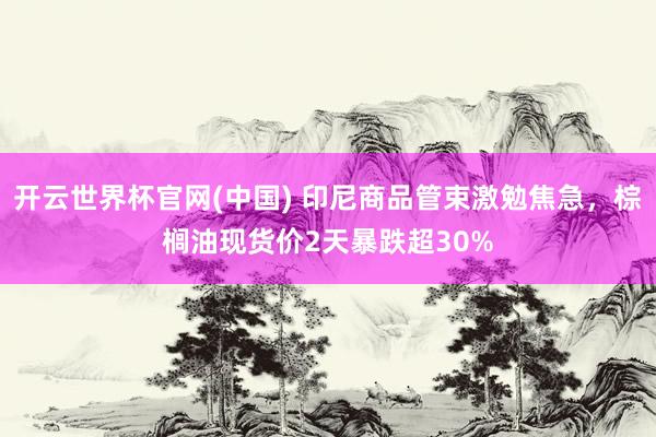 开云世界杯官网(中国) 印尼商品管束激勉焦急,棕榈油现货价2天暴跌超30%