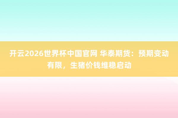 开云2026世界杯中国官网 华泰期货：预期变动有限，生猪价钱维稳启动