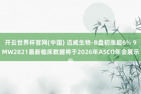 开云世界杯官网(中国) 迈威生物-B盘初涨超6% 9MW2821最新临床数据将于2026年ASCO年会展示