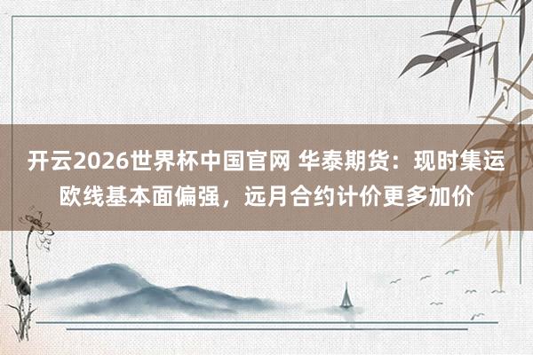 开云2026世界杯中国官网 华泰期货：现时集运欧线基本面偏强，远月合约计价更多加价