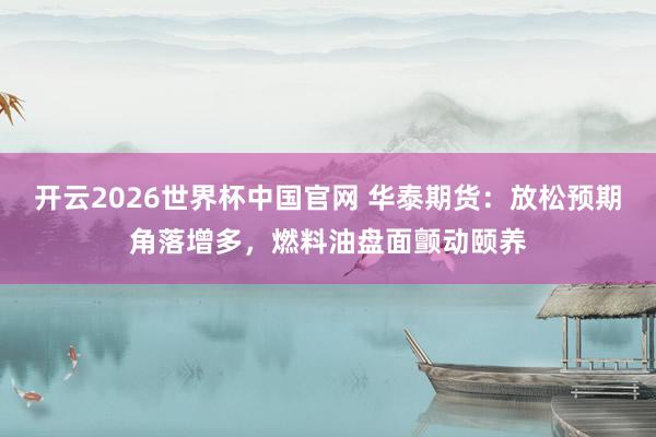开云2026世界杯中国官网 华泰期货：放松预期角落增多，燃料油盘面颤动颐养