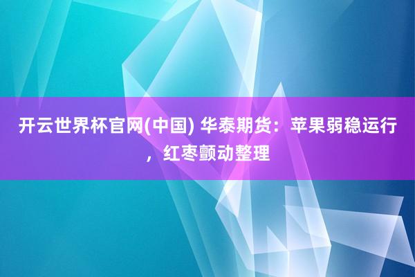 开云世界杯官网(中国) 华泰期货：苹果弱稳运行，红枣颤动整理