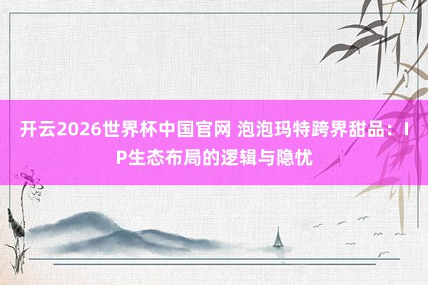 开云2026世界杯中国官网 泡泡玛特跨界甜品:IP生态布局的逻辑与隐忧