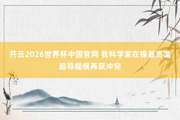 开云2026世界杯中国官网 我科学家在镍基高温超导规模再获冲突