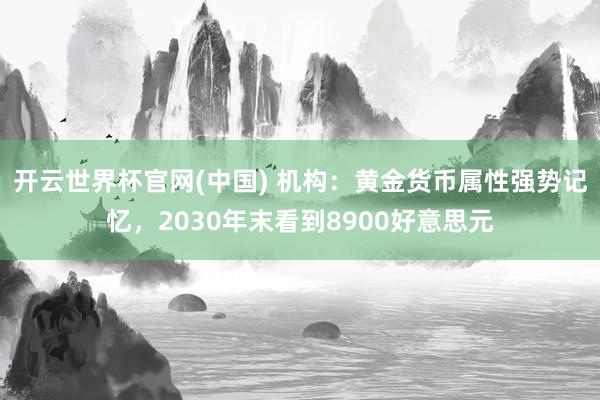 开云世界杯官网(中国) 机构：黄金货币属性强势记忆，2030年末看到8900好意思元