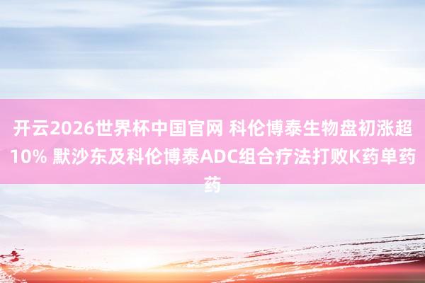 开云2026世界杯中国官网 科伦博泰生物盘初涨超10% 默沙东及科伦博泰ADC组合疗法打败K药单药