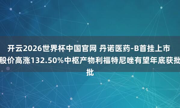开云2026世界杯中国官网 丹诺医药-B首挂上市 股价高涨132.50%中枢产物利福特尼唑有望年底获批