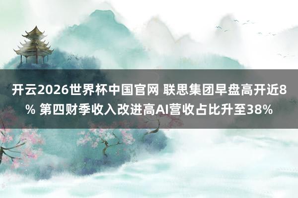 开云2026世界杯中国官网 联思集团早盘高开近8% 第四财季收入改进高AI营收占比升至38%